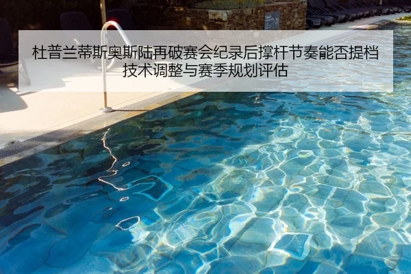 杜普兰蒂斯奥斯陆再破赛会纪录后撑杆节奏能否提档技术调整与赛季规划评估
