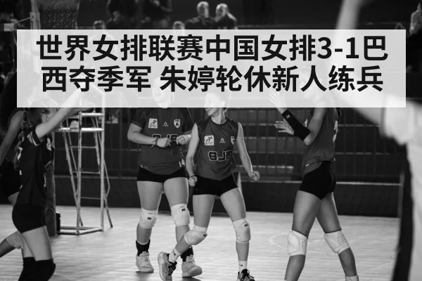 世界女排联赛中国女排3-1巴西夺季军 朱婷轮休新人练兵