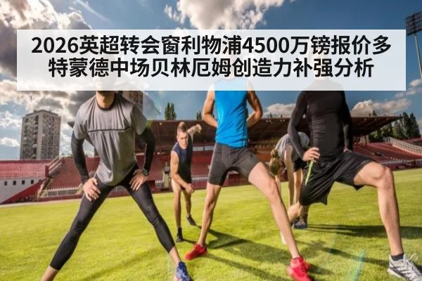2026英超转会窗利物浦4500万镑报价多特蒙德中场贝林厄姆创造力补强分析