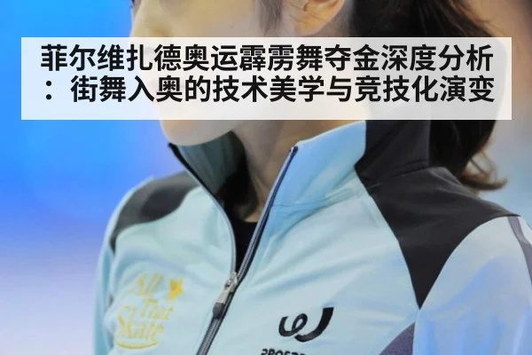 菲尔维扎德奥运霹雳舞夺金深度分析：街舞入奥的技术美学与竞技化演变